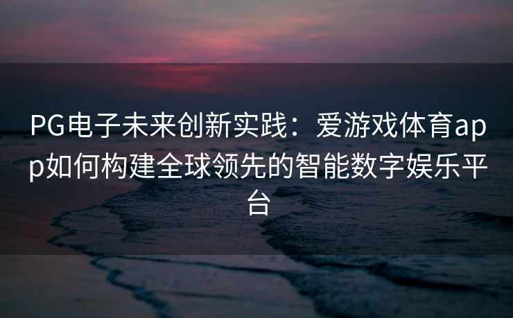 PG电子未来创新实践：爱游戏体育app如何构建全球领先的智能数字娱乐平台