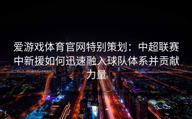 爱游戏体育官网特别策划：中超联赛中新援如何迅速融入球队体系并贡献力量