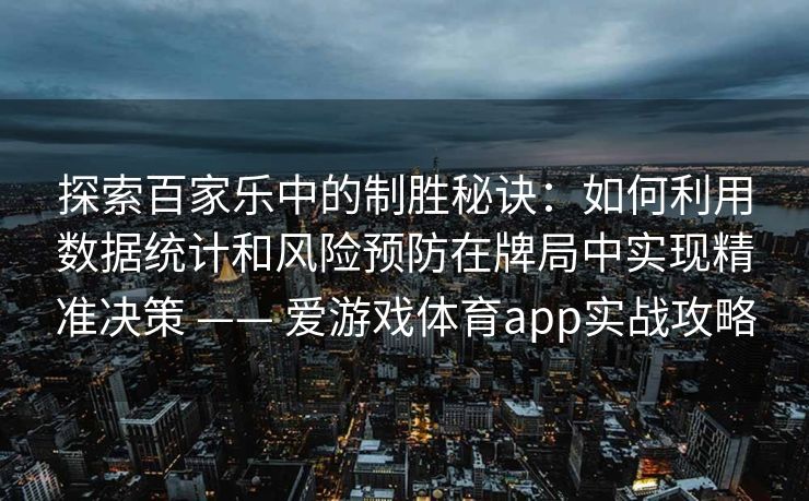 探索百家乐中的制胜秘诀：如何利用数据统计和风险预防在牌局中实现精准决策 —— 爱游戏体育app实战攻略