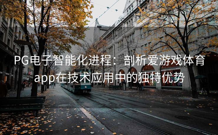PG电子智能化进程：剖析爱游戏体育app在技术应用中的独特优势