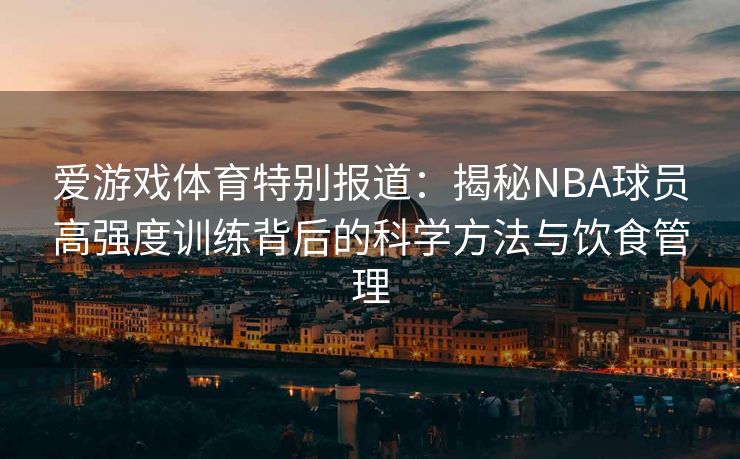 爱游戏体育特别报道:揭秘NBA球员高强度训练背后的科学方法与饮食管理 爱游戏体育特别报道:揭秘NBA球员高强度训练背后的科学方法与饮食管理