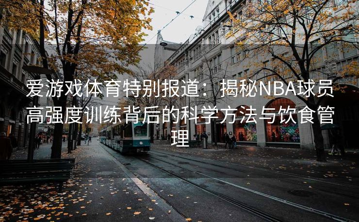 爱游戏体育特别报道:揭秘NBA球员高强度训练背后的科学方法与饮食管理 爱游戏体育特别报道:揭秘NBA球员高强度训练背后的科学方法与饮食管理