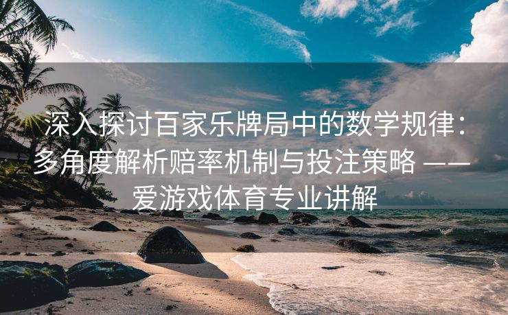 深入探讨百家乐牌局中的数学规律：多角度解析赔率机制与投注策略 —— 爱游戏体育专业讲解
