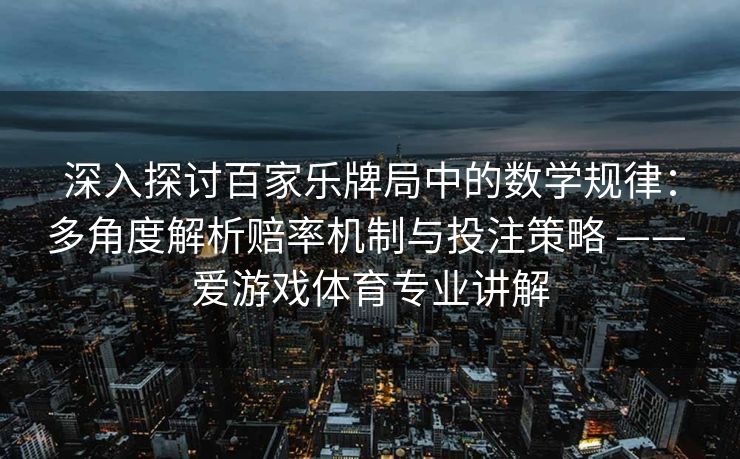 深入探讨百家乐牌局中的数学规律：多角度解析赔率机制与投注策略 —— 爱游戏体育专业讲解