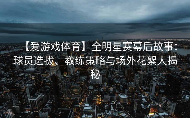 【爱游戏体育】全明星赛幕后故事:球员选拔、教练策略与场外花絮大揭秘 【爱游戏体育】全明星赛幕后故事:球员选拔、教练策略与场外花絮大揭秘