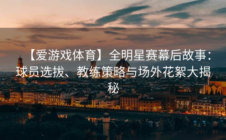 【爱游戏体育】全明星赛幕后故事:球员选拔、教练策略与场外花絮大揭秘 【爱游戏体育】全明星赛幕后故事:球员选拔、教练策略与场外花絮大揭秘