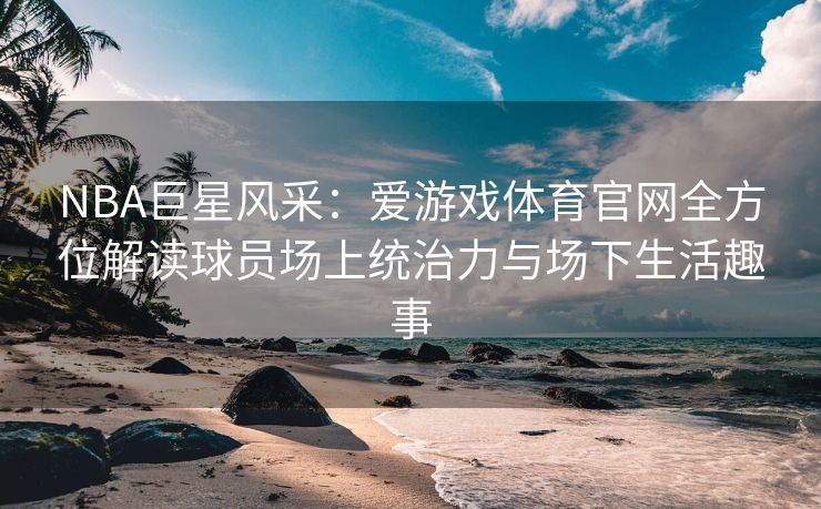 NBA巨星风采：爱游戏体育官网全方位解读球员场上统治力与场下生活趣事