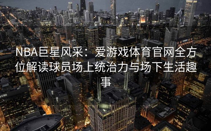 NBA巨星风采：爱游戏体育官网全方位解读球员场上统治力与场下生活趣事