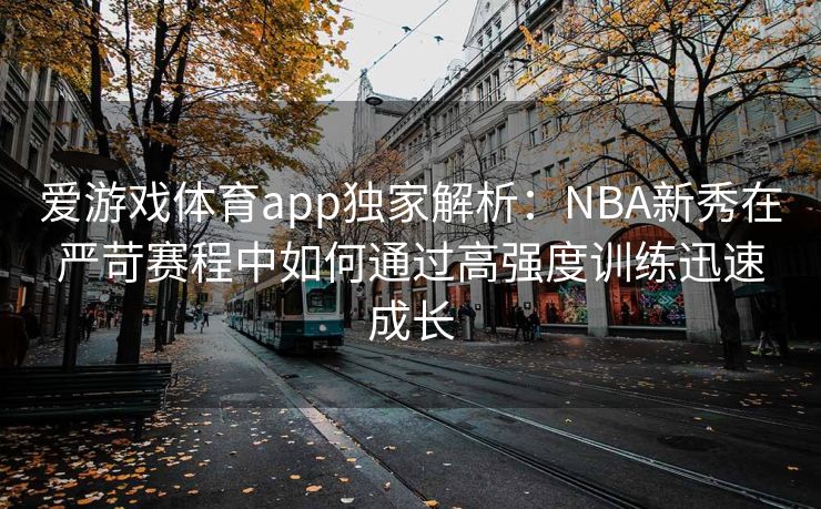 爱游戏体育app独家解析：NBA新秀在严苛赛程中如何通过高强度训练迅速成长