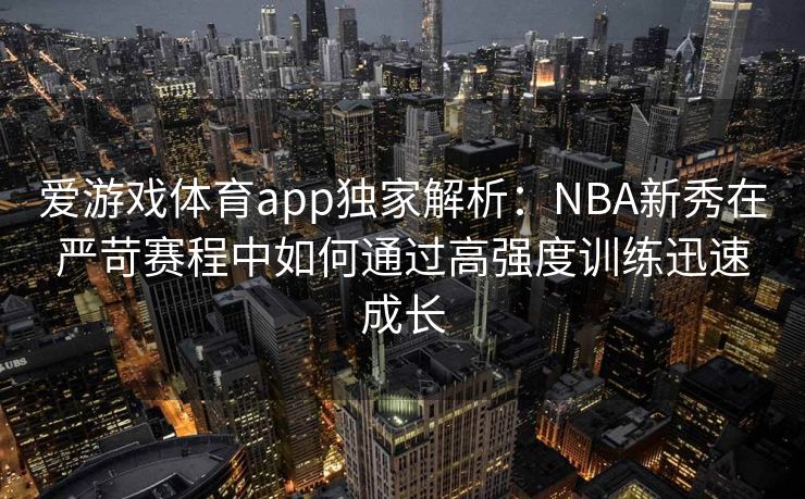 爱游戏体育app独家解析：NBA新秀在严苛赛程中如何通过高强度训练迅速成长