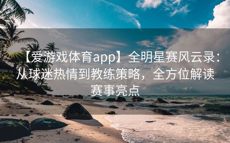 【爱游戏体育app】全明星赛风云录：从球迷热情到教练策略，全方位解读赛事亮点