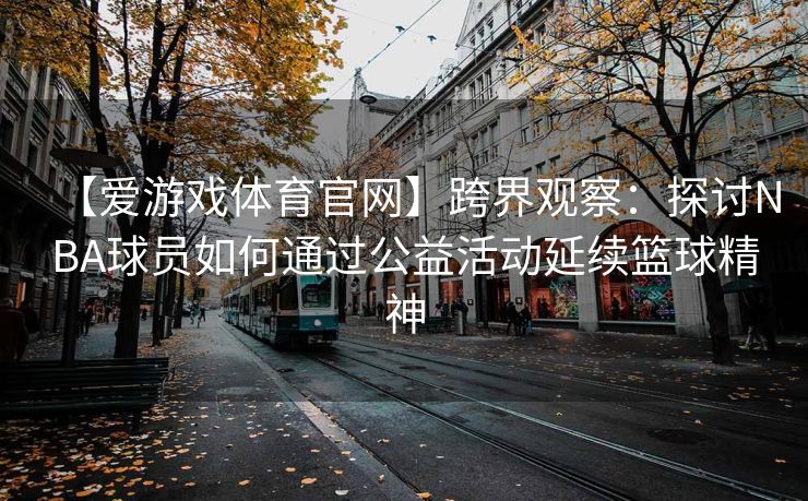【爱游戏体育官网】跨界观察：探讨NBA球员如何通过公益活动延续篮球精神