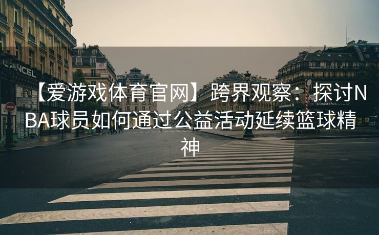 【爱游戏体育官网】跨界观察：探讨NBA球员如何通过公益活动延续篮球精神