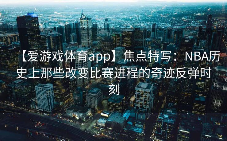 【爱游戏体育app】焦点特写:NBA历史上那些改变比赛进程的奇迹反弹时刻 【爱游戏体育app】焦点特写:NBA历史上那些改变比赛进程的奇迹反弹时刻