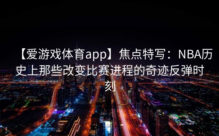 【爱游戏体育app】焦点特写:NBA历史上那些改变比赛进程的奇迹反弹时刻 【爱游戏体育app】焦点特写:NBA历史上那些改变比赛进程的奇迹反弹时刻