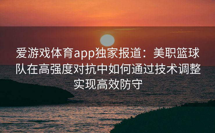 爱游戏体育app独家报道：美职篮球队在高强度对抗中如何通过技术调整实现高效防守