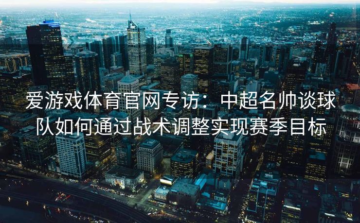 爱游戏体育官网专访：中超名帅谈球队如何通过战术调整实现赛季目标