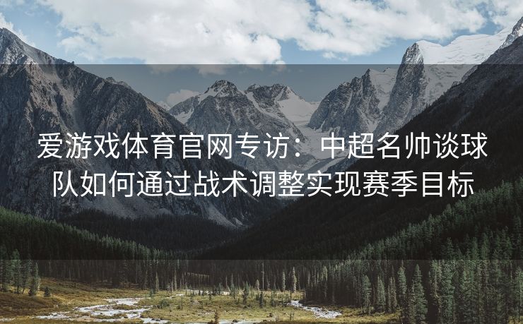 爱游戏体育官网专访：中超名帅谈球队如何通过战术调整实现赛季目标