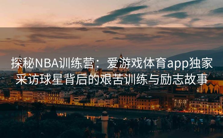 探秘NBA训练营：爱游戏体育app独家采访球星背后的艰苦训练与励志故事