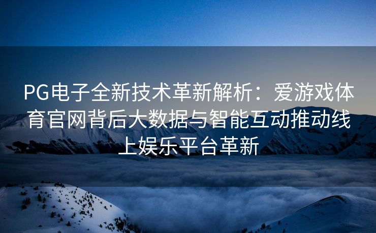 PG电子全新技术革新解析：爱游戏体育官网背后大数据与智能互动推动线上娱乐平台革新