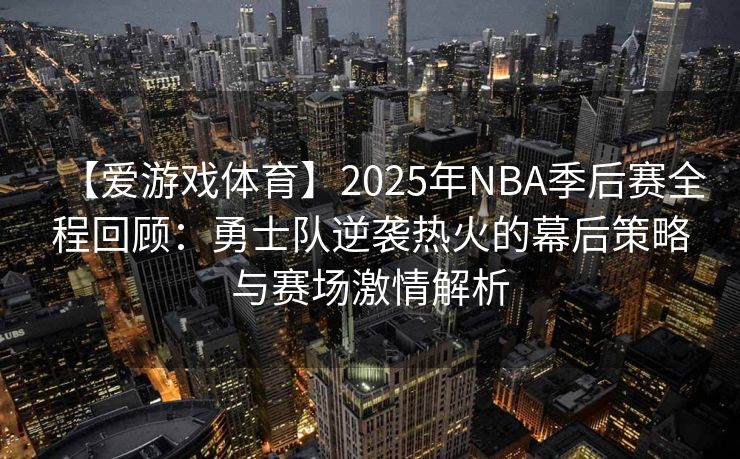 【爱游戏体育】2025年NBA季后赛全程回顾：勇士队逆袭热火的幕后策略与赛场激情解析