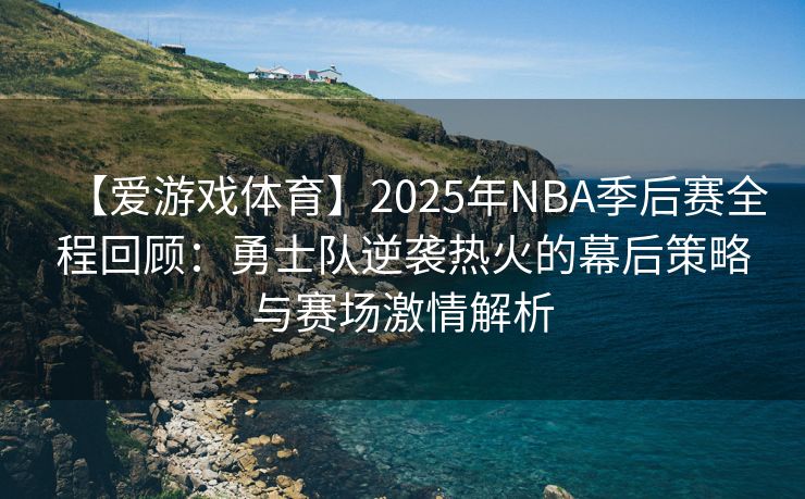 【爱游戏体育】2025年NBA季后赛全程回顾：勇士队逆袭热火的幕后策略与赛场激情解析