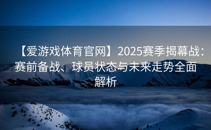 【爱游戏体育官网】2025赛季揭幕战：赛前备战、球员状态与未来走势全面解析