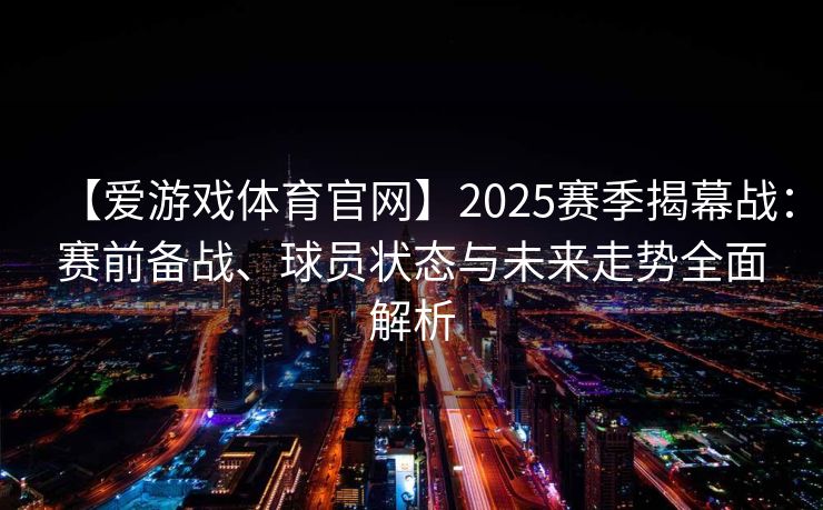 【爱游戏体育官网】2025赛季揭幕战：赛前备战、球员状态与未来走势全面解析