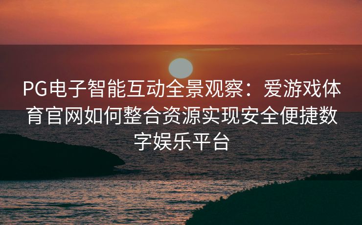 PG电子智能互动全景观察：爱游戏体育官网如何整合资源实现安全便捷数字娱乐平台
