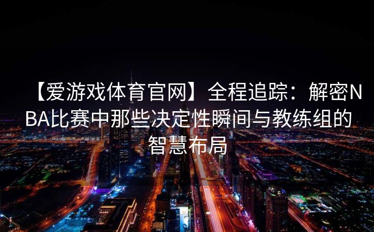 【爱游戏体育官网】全程追踪:解密NBA比赛中那些决定性瞬间与教练组的智慧布局 【爱游戏体育官网】全程追踪:解密NBA比赛中那些决定性瞬间与教练组的智慧布局