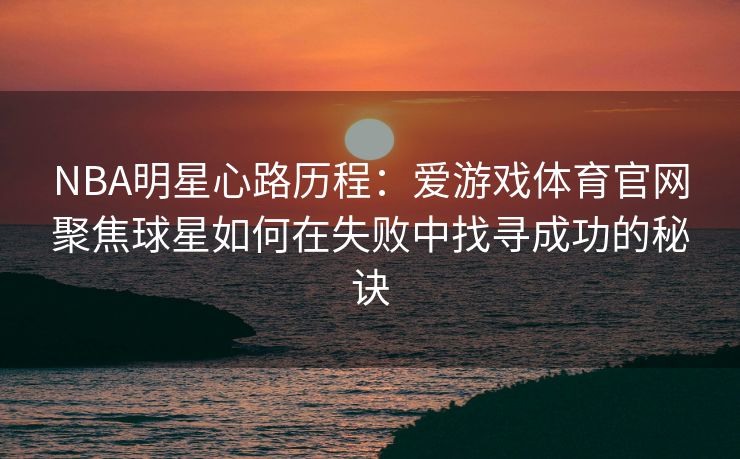 NBA明星心路历程：爱游戏体育官网聚焦球星如何在失败中找寻成功的秘诀