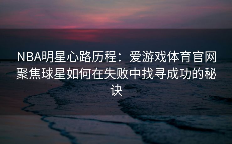 NBA明星心路历程：爱游戏体育官网聚焦球星如何在失败中找寻成功的秘诀