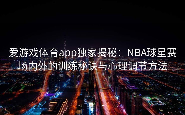 爱游戏体育app独家揭秘：NBA球星赛场内外的训练秘诀与心理调节方法