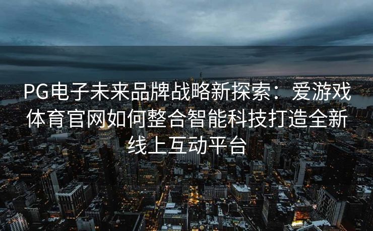 PG电子未来品牌战略新探索:爱游戏体育官网如何整合智能科技打造全新线上互动平台 PG电子未来品牌战略新探索:爱游戏体育官网如何整合智能科技打造全新线上互动平台