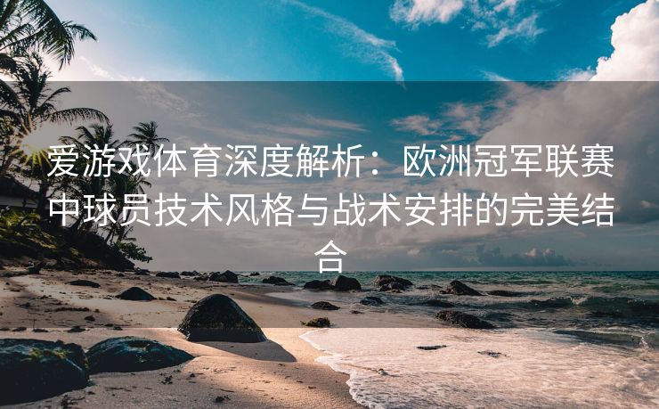爱游戏体育深度解析：欧洲冠军联赛中球员技术风格与战术安排的完美结合