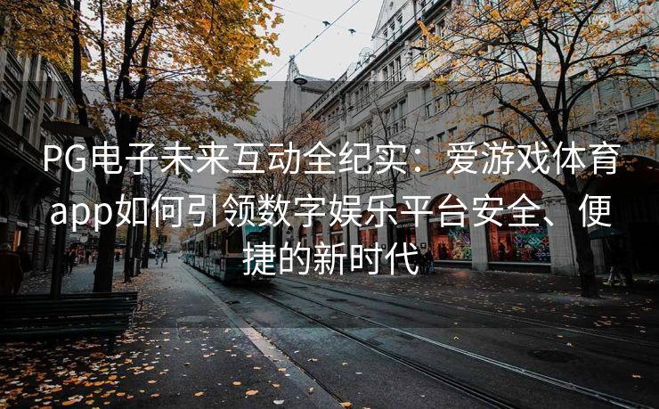 PG电子未来互动全纪实：爱游戏体育app如何引领数字娱乐平台安全、便捷的新时代