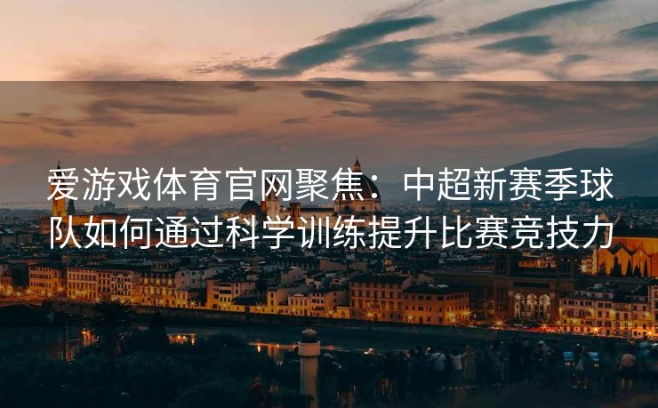 爱游戏体育官网聚焦：中超新赛季球队如何通过科学训练提升比赛竞技力