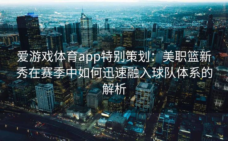 爱游戏体育app特别策划：美职篮新秀在赛季中如何迅速融入球队体系的解析