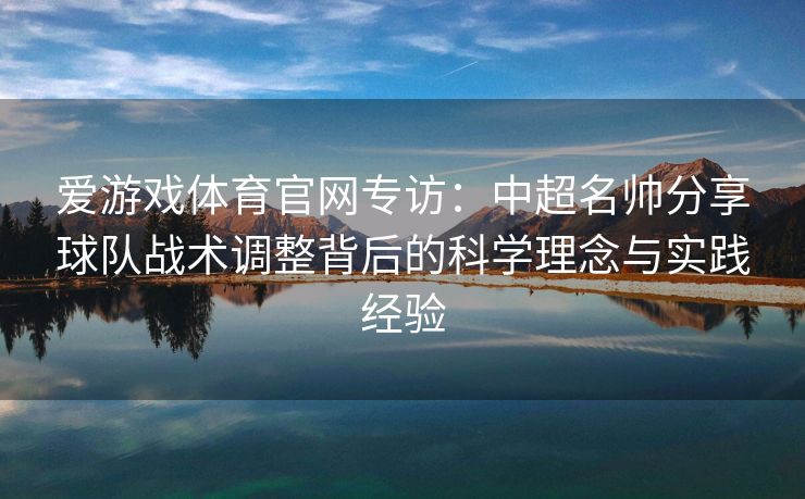 爱游戏体育官网专访：中超名帅分享球队战术调整背后的科学理念与实践经验