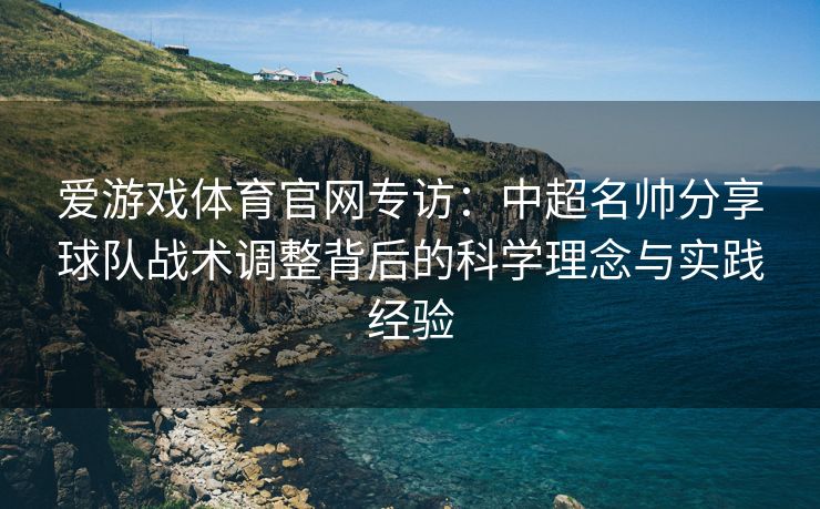 爱游戏体育官网专访：中超名帅分享球队战术调整背后的科学理念与实践经验