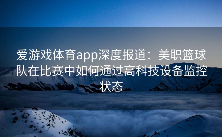 爱游戏体育app深度报道：美职篮球队在比赛中如何通过高科技设备监控状态