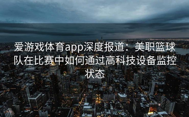 爱游戏体育app深度报道：美职篮球队在比赛中如何通过高科技设备监控状态