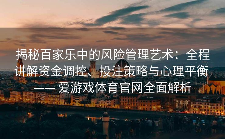 揭秘百家乐中的风险管理艺术：全程讲解资金调控、投注策略与心理平衡 —— 爱游戏体育官网全面解析