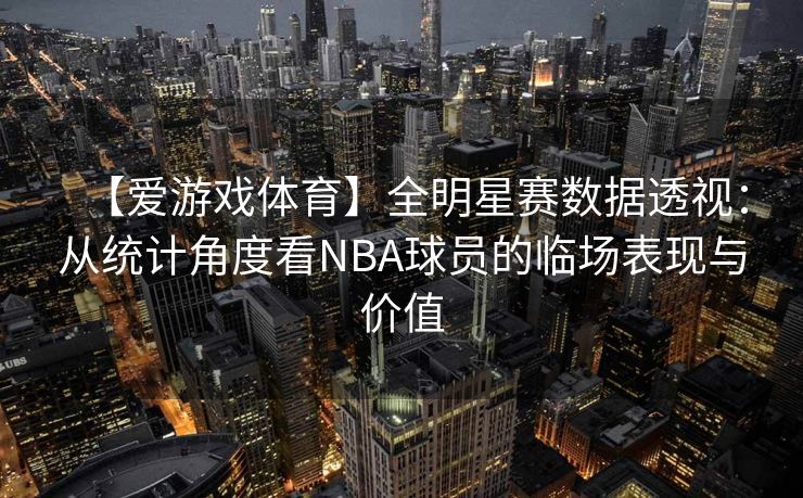 【爱游戏体育】全明星赛数据透视：从统计角度看NBA球员的临场表现与价值