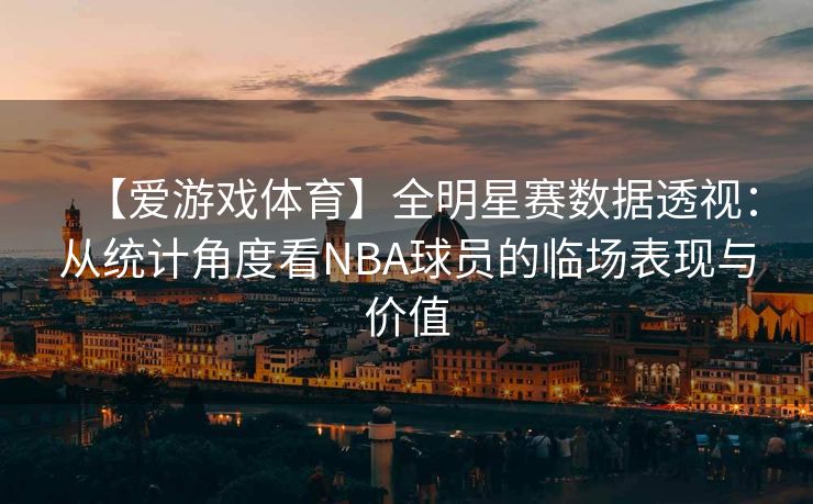 【爱游戏体育】全明星赛数据透视：从统计角度看NBA球员的临场表现与价值