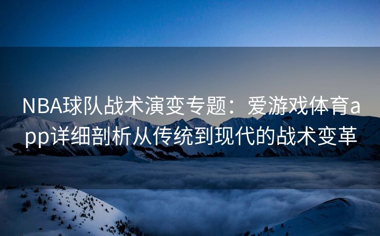 NBA球队战术演变专题：爱游戏体育app详细剖析从传统到现代的战术变革