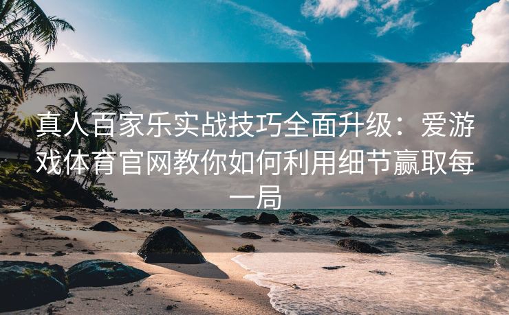 真人百家乐实战技巧全面升级：爱游戏体育官网教你如何利用细节赢取每一局