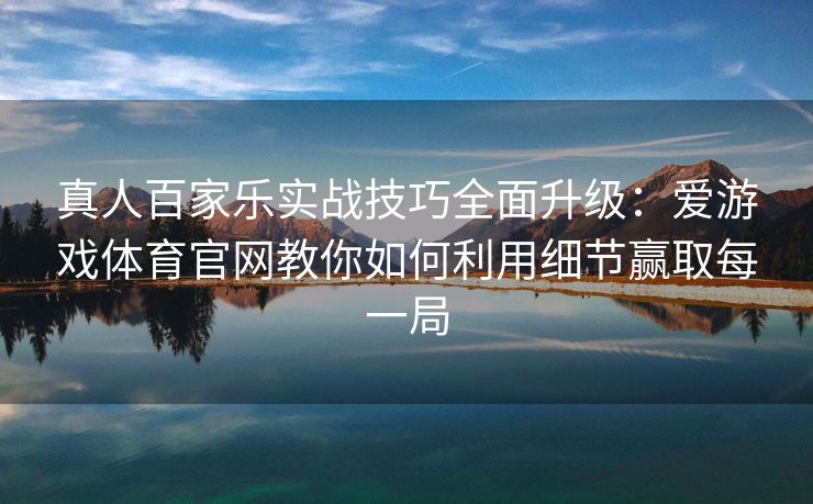 真人百家乐实战技巧全面升级：爱游戏体育官网教你如何利用细节赢取每一局