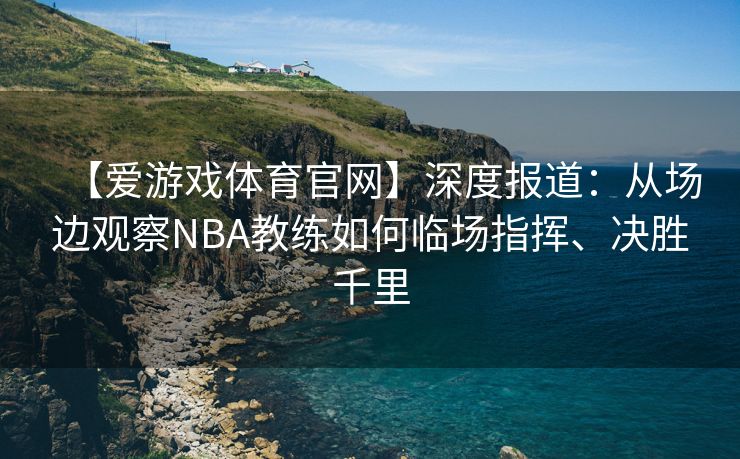 【爱游戏体育官网】深度报道：从场边观察NBA教练如何临场指挥、决胜千里