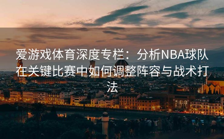 爱游戏体育深度专栏：分析NBA球队在关键比赛中如何调整阵容与战术打法